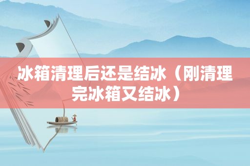 冰箱清理后还是结冰（刚清理完冰箱又结冰）