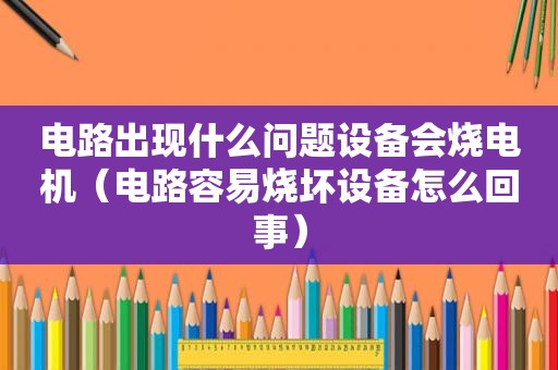 电路出现什么问题设备会烧电机（电路容易烧坏设备怎么回事）