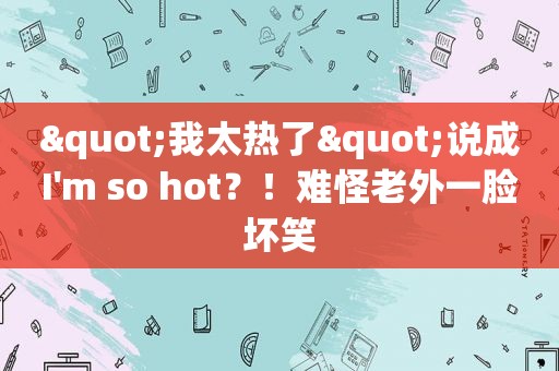 "我太热了"说成I'm so hot？！难怪老外一脸坏笑