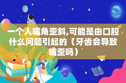 一个人嘴角歪斜,可能是由口腔什么问题引起的（牙齿会导致嘴歪吗）
