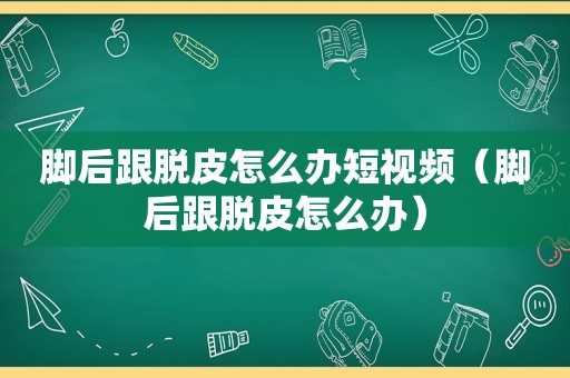 脚后跟脱皮怎么办短视频（脚后跟脱皮怎么办）