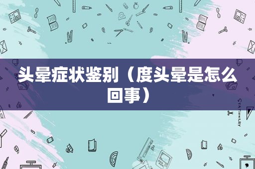 头晕症状鉴别（度头晕是怎么回事）