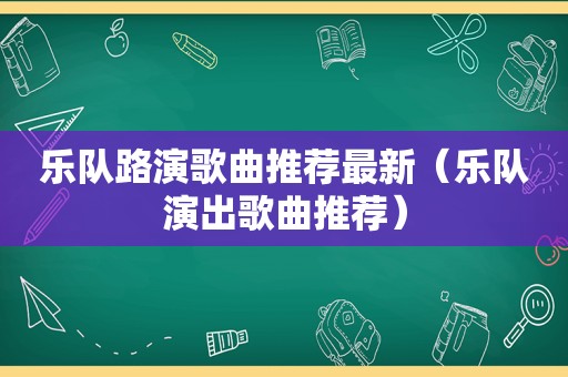 乐队路演歌曲推荐最新（乐队演出歌曲推荐）
