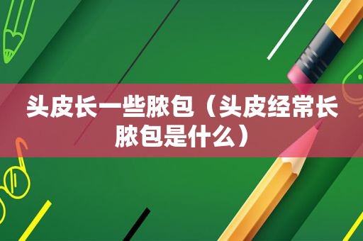 头皮长一些脓包（头皮经常长脓包是什么）