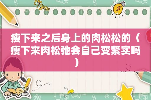 瘦下来之后身上的肉松松的（瘦下来肉松弛会自己变紧实吗）