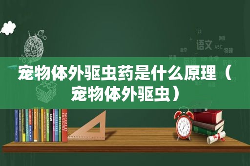 宠物体外驱虫药是什么原理（宠物体外驱虫）