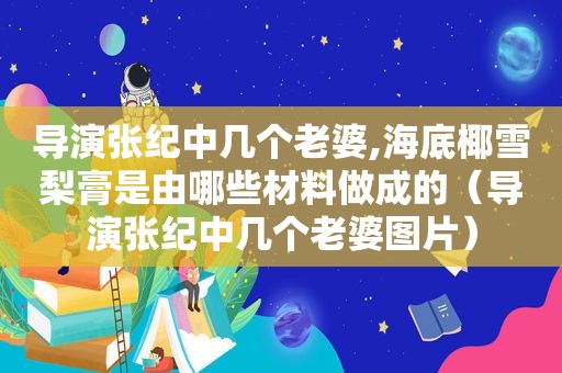 导演张纪中几个老婆,海底椰雪梨膏是由哪些材料做成的（导演张纪中几个老婆图片）