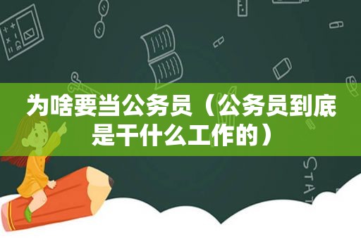 为啥要当公务员（公务员到底是干什么工作的）