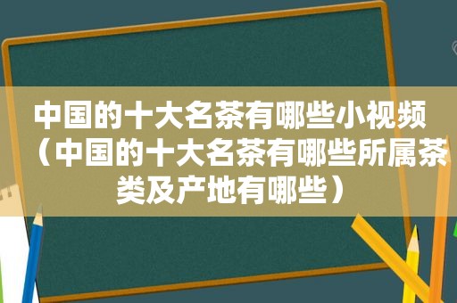 中国的十大名茶有哪些小视频（中国的十大名茶有哪些所属茶类及产地有哪些）