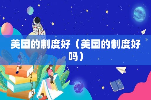 美国的制度好（美国的制度好吗）