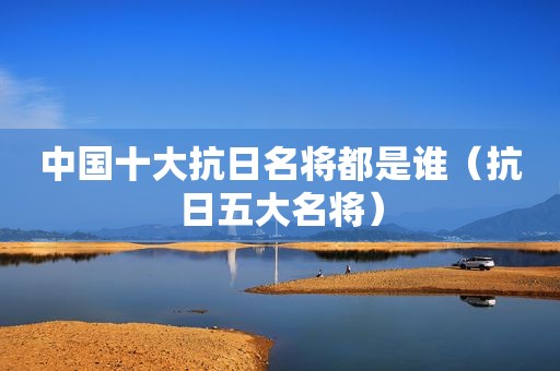 中国十大抗日名将都是谁（抗日五大名将）
