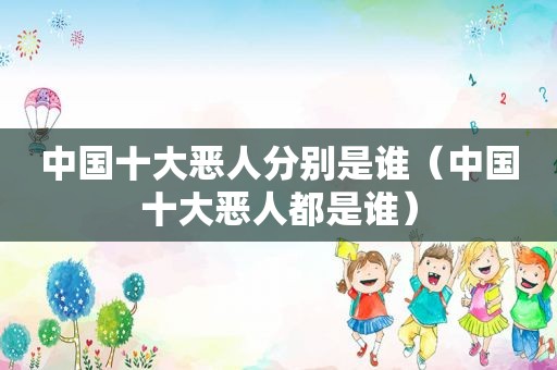 中国十大恶人分别是谁（中国十大恶人都是谁）