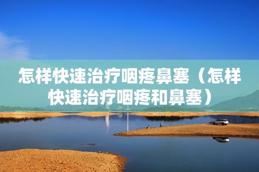 怎样快速治疗咽疼鼻塞（怎样快速治疗咽疼和鼻塞）