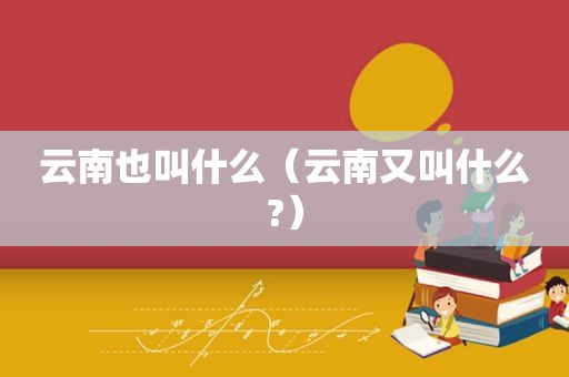 云南也叫什么（云南又叫什么?）