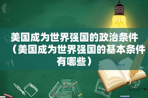 美国成为世界强国的政治条件（美国成为世界强国的基本条件有哪些）