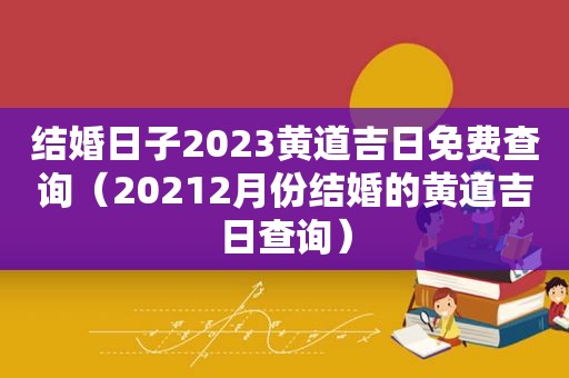 结婚日子2023黄道吉日免费查询（20212月份结婚的黄道吉日查询）