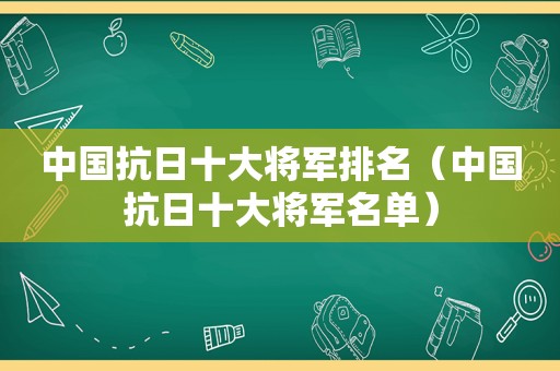 中国抗日十大将军排名（中国抗日十大将军名单）
