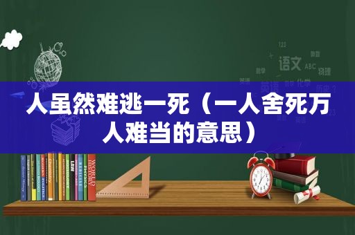 人虽然难逃一死（一人舍死万人难当的意思）