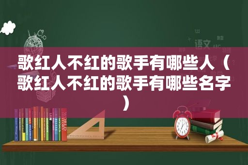 歌红人不红的歌手有哪些人（歌红人不红的歌手有哪些名字）