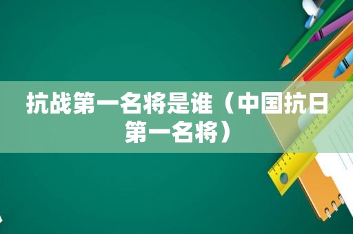 抗战第一名将是谁（中国抗日第一名将）