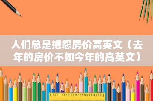 人们总是抱怨房价高英文（去年的房价不如今年的高英文）