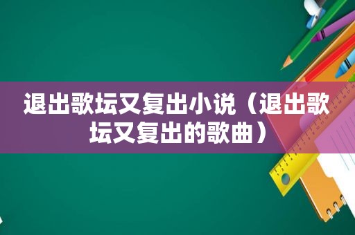 退出歌坛又复出小说（退出歌坛又复出的歌曲）