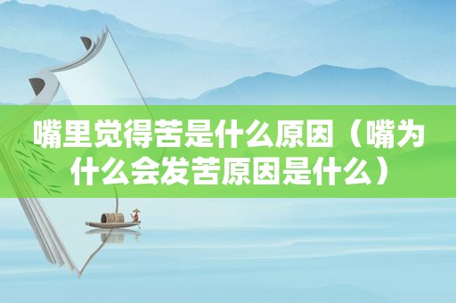 嘴里觉得苦是什么原因（嘴为什么会发苦原因是什么）