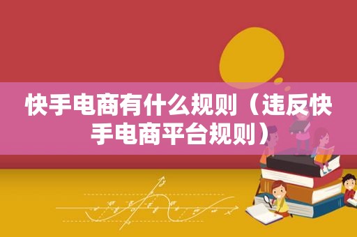 快手电商有什么规则（违反快手电商平台规则）