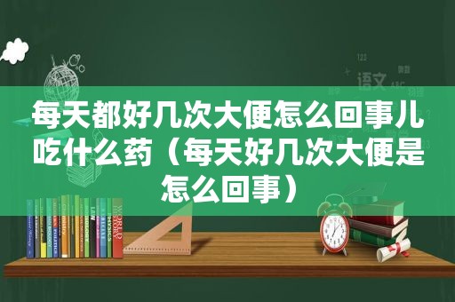 每天都好几次大便怎么回事儿吃什么药（每天好几次大便是怎么回事）