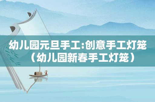 幼儿园元旦手工:创意手工灯笼（幼儿园新春手工灯笼）