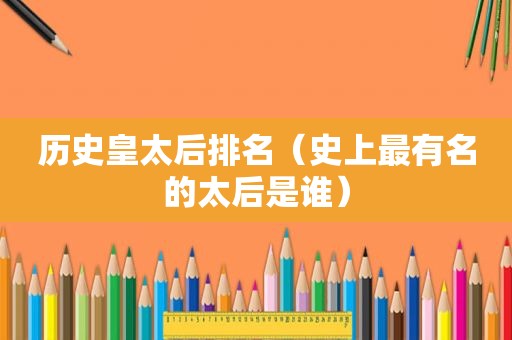 历史皇太后排名（史上最有名的太后是谁）