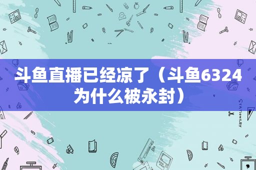 斗鱼直播已经凉了（斗鱼6324为什么被永封）