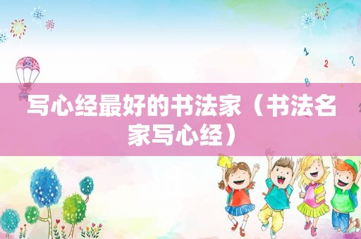 写心经最好的书法家（书法名家写心经）