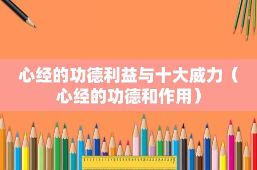 心经的功德利益与十大威力（心经的功德和作用）