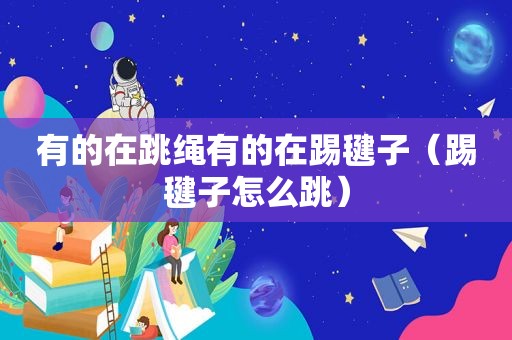有的在跳绳有的在踢毽子（踢毽子怎么跳）
