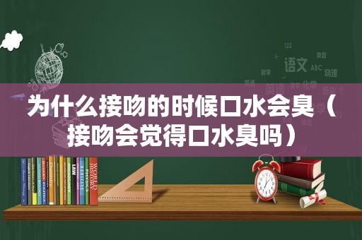 为什么接吻的时候口水会臭（接吻会觉得口水臭吗）