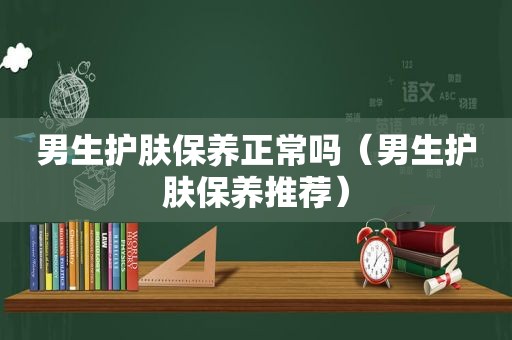男生护肤保养正常吗（男生护肤保养推荐）