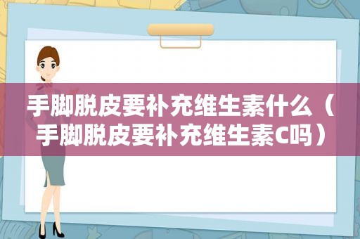 手脚脱皮要补充维生素什么（手脚脱皮要补充维生素C吗）