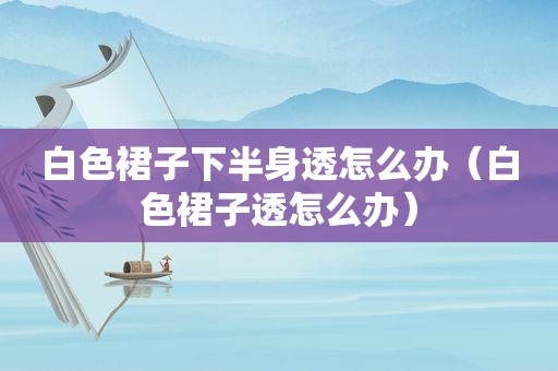 白色裙子下半身透怎么办（白色裙子透怎么办）