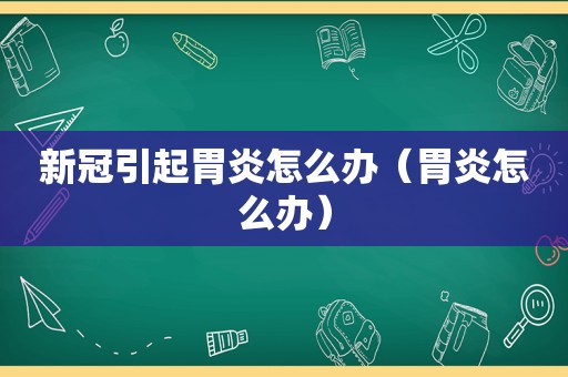 新冠引起胃炎怎么办（胃炎怎么办）