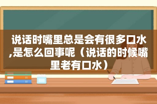 说话时嘴里总是会有很多口水,是怎么回事呢（说话的时候嘴里老有口水）