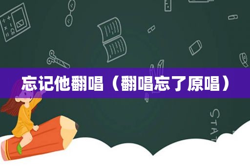 忘记他翻唱（翻唱忘了原唱）