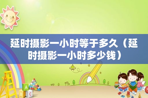延时摄影一小时等于多久（延时摄影一小时多少钱）
