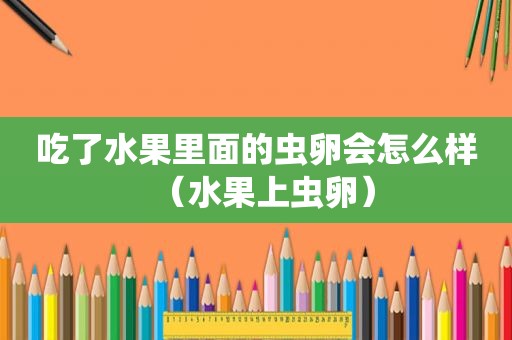 吃了水果里面的虫卵会怎么样（水果上虫卵）