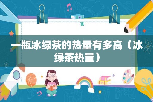 一瓶冰绿茶的热量有多高（冰绿茶热量）