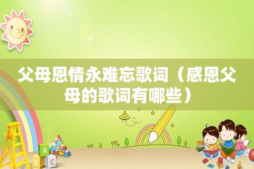 父母恩情永难忘歌词（感恩父母的歌词有哪些）