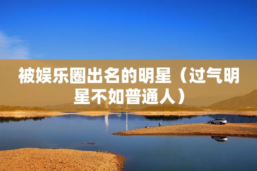 被娱乐圈出名的明星（过气明星不如普通人）
