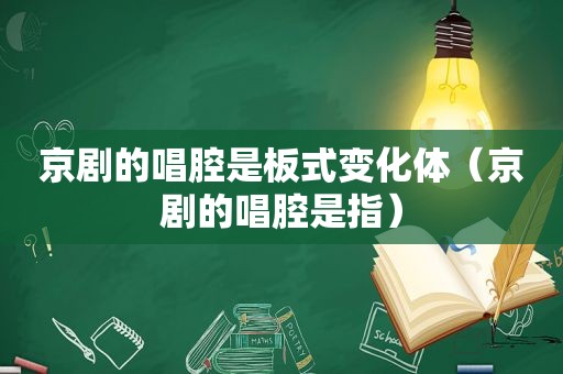 京剧的唱腔是板式变化体（京剧的唱腔是指）