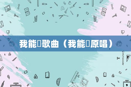 我能歘歌曲（我能歘原唱）