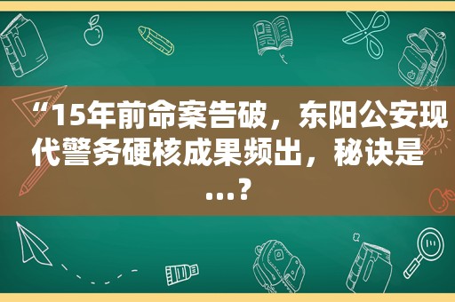 “15年前命案告破，东阳公安现代警务硬核成果频出，秘诀是…？